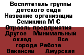 Воспитатель группы детского сада › Название организации ­ Семикина М.С › Отрасль предприятия ­ Другое › Минимальный оклад ­ 18 000 - Все города Работа » Вакансии   . Амурская обл.,Архаринский р-н